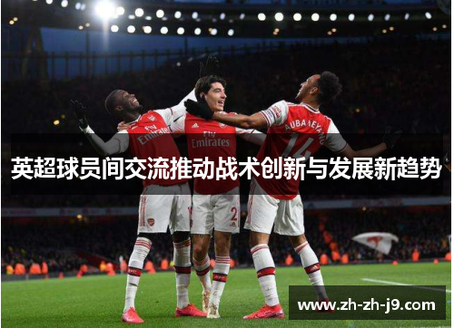 英超球员间交流推动战术创新与发展新趋势