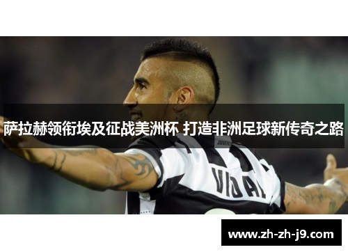 萨拉赫领衔埃及征战美洲杯 打造非洲足球新传奇之路 萨拉赫领衔埃及征战美洲杯 打造非洲足球新传奇之路