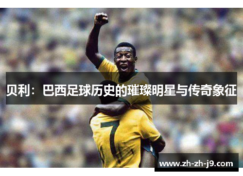 贝利：巴西足球历史的璀璨明星与传奇象征