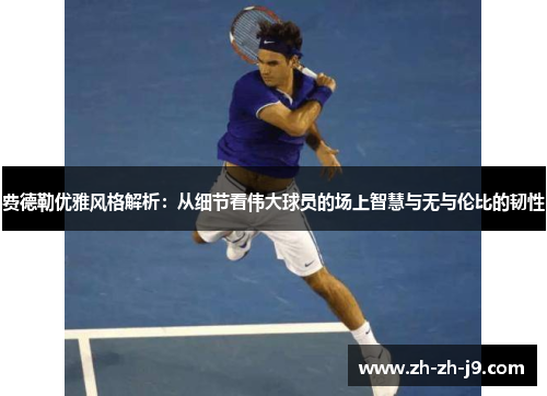 费德勒优雅风格解析:从细节看伟大球员的场上智慧与无与伦比的韧性 费德勒优雅风格解析:从细节看伟大球员的场上智慧与无与伦比的韧性