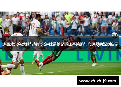 达西埃尔乌龙球与赫维尔进球带给足球比赛策略与心理战的深刻启示