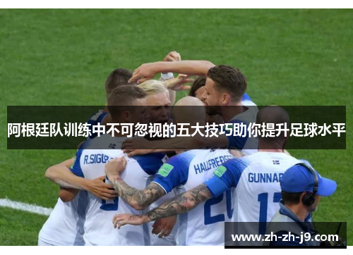 阿根廷队训练中不可忽视的五大技巧助你提升足球水平