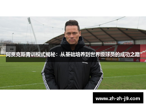 阿贾克斯青训模式揭秘：从基础培养到世界级球员的成功之路