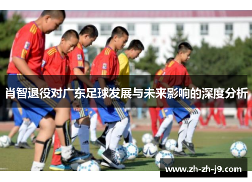 肖智退役对广东足球发展与未来影响的深度分析