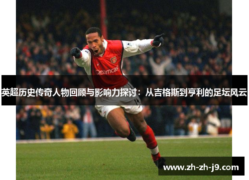 英超历史传奇人物回顾与影响力探讨：从吉格斯到亨利的足坛风云