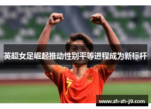 英超女足崛起推动性别平等进程成为新标杆