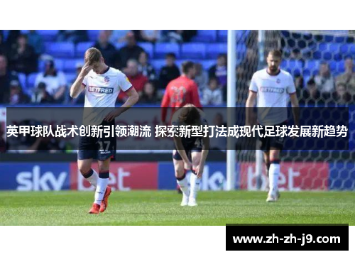 英甲球队战术创新引领潮流 探索新型打法成现代足球发展新趋势