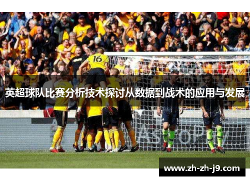 英超球队比赛分析技术探讨从数据到战术的应用与发展