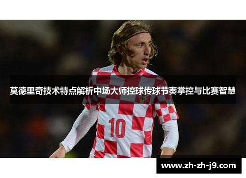 莫德里奇技术特点解析中场大师控球传球节奏掌控与比赛智慧