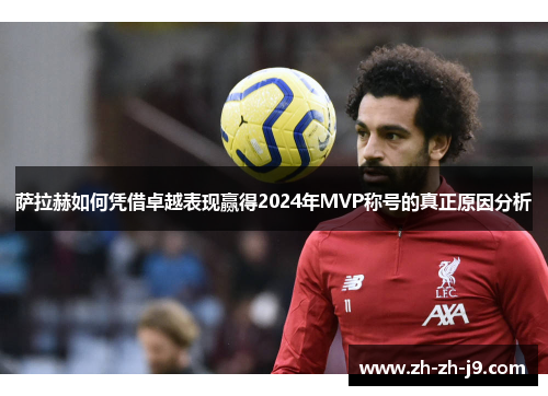 萨拉赫如何凭借卓越表现赢得2024年MVP称号的真正原因分析