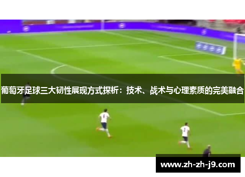 葡萄牙足球三大韧性展现方式探析：技术、战术与心理素质的完美融合
