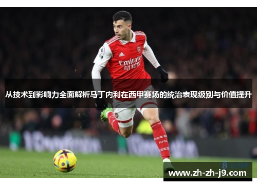 从技术到影响力全面解析马丁内利在西甲赛场的统治表现级别与价值提升