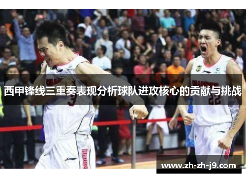 西甲锋线三重奏表现分析球队进攻核心的贡献与挑战
