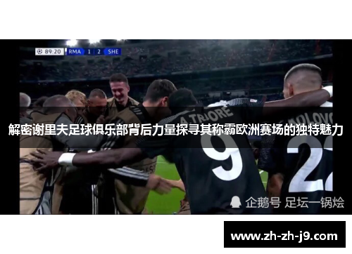 解密谢里夫足球俱乐部背后力量探寻其称霸欧洲赛场的独特魅力