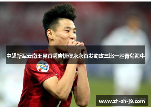 中超新军云南玉昆首秀告捷侯永永首发助攻三比一胜青岛海牛