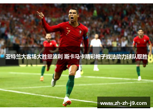亚特兰大客场大胜恩波利 斯卡马卡精彩帽子戏法助力球队取胜