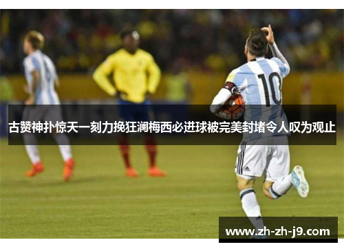古赞神扑惊天一刻力挽狂澜梅西必进球被完美封堵令人叹为观止