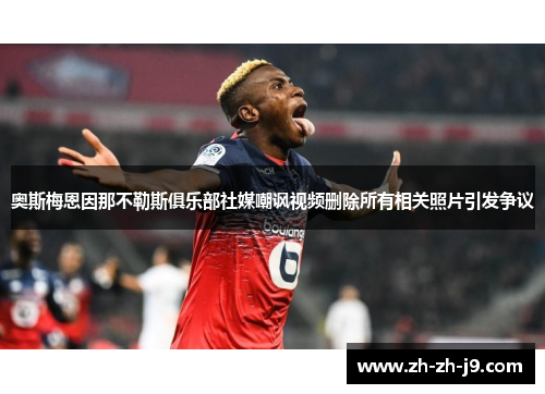 奥斯梅恩因那不勒斯俱乐部社媒嘲讽视频删除所有相关照片引发争议 奥斯梅恩因那不勒斯俱乐部社媒嘲讽视频删除所有相关照片引发争议