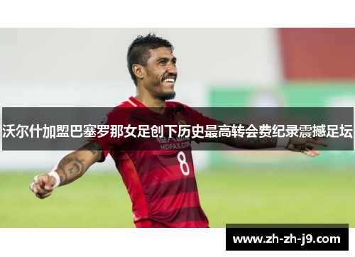 沃尔什加盟巴塞罗那女足创下历史最高转会费纪录震撼足坛