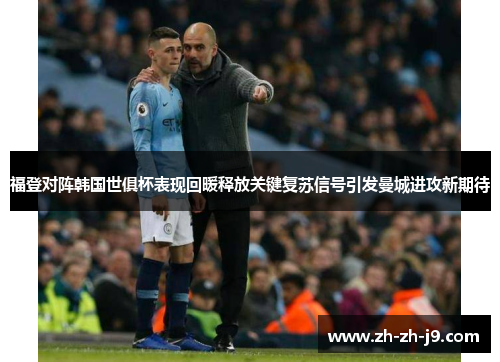 福登对阵韩国世俱杯表现回暖释放关键复苏信号引发曼城进攻新期待