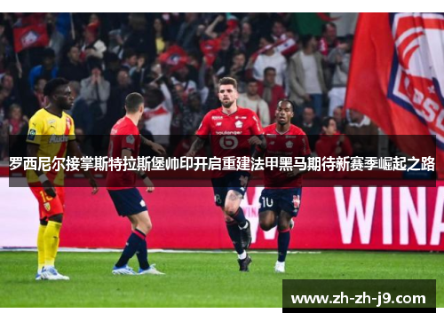 罗西尼尔接掌斯特拉斯堡帅印开启重建法甲黑马期待新赛季崛起之路