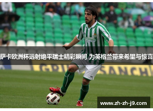 萨卡欧洲杯远射绝平瑞士精彩瞬间 为英格兰带来希望与惊喜