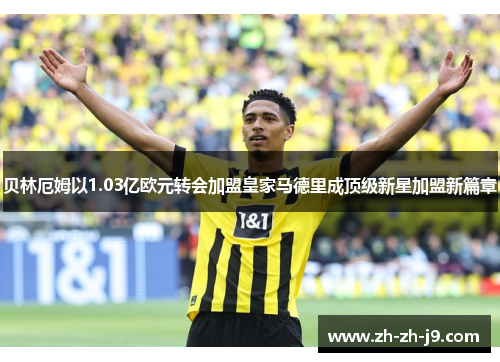 贝林厄姆以1.03亿欧元转会加盟皇家马德里成顶级新星加盟新篇章