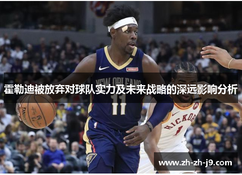 霍勒迪被放弃对球队实力及未来战略的深远影响分析