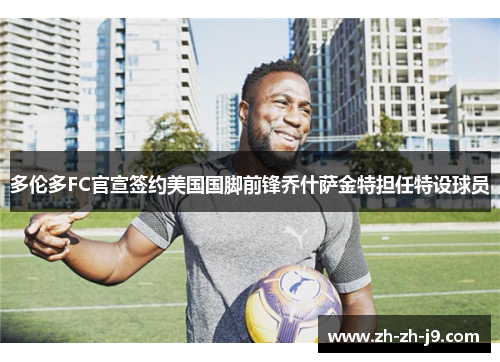 多伦多FC官宣签约美国国脚前锋乔什萨金特担任特设球员