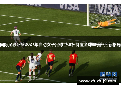 国际足联酝酿2027年启动女子足球世俱杯制度全球俱乐部迎新格局 国际足联酝酿2027年启动女子足球世俱杯制度全球俱乐部迎新格局