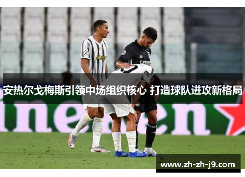 安热尔戈梅斯引领中场组织核心 打造球队进攻新格局 安热尔戈梅斯引领中场组织核心 打造球队进攻新格局