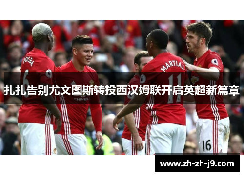 扎扎告别尤文图斯转投西汉姆联开启英超新篇章 扎扎告别尤文图斯转投西汉姆联开启英超新篇章