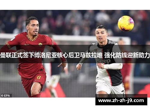 曼联正式签下博洛尼亚核心后卫马兹拉维 强化防线迎新助力 曼联正式签下博洛尼亚核心后卫马兹拉维 强化防线迎新助力