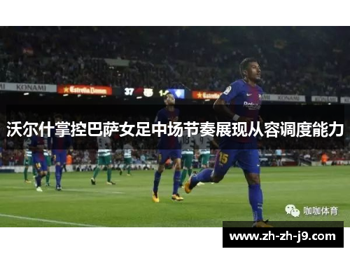 沃尔什掌控巴萨女足中场节奏展现从容调度能力 沃尔什掌控巴萨女足中场节奏展现从容调度能力