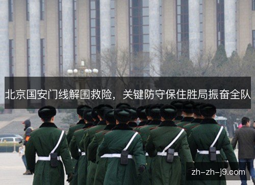 北京国安门线解围救险,关键防守保住胜局振奋全队 北京国安门线解围救险,关键防守保住胜局振奋全队