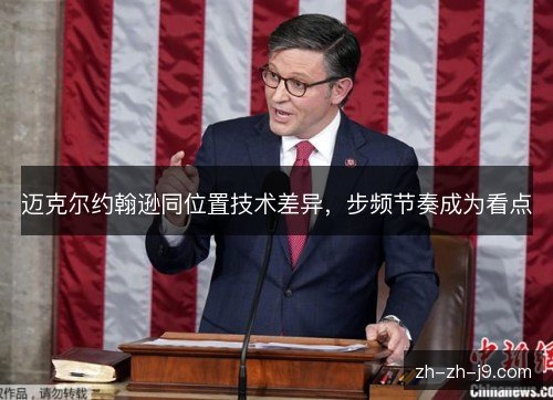 迈克尔约翰逊同位置技术差异,步频节奏成为看点 迈克尔约翰逊同位置技术差异,步频节奏成为看点
