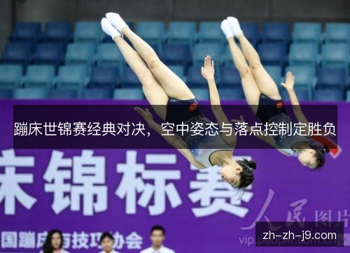 蹦床世锦赛经典对决，空中姿态与落点控制定胜负